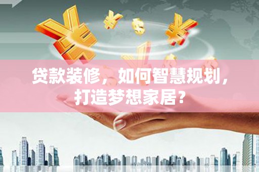 佳木斯贷款装修，如何智慧规划，打造梦想家居？