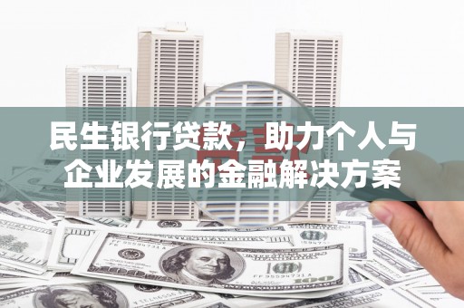 佳木斯民生银行贷款，助力个人与企业发展的金融解决方案