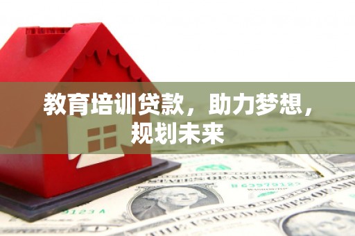 佳木斯教育培训贷款，助力梦想，规划未来