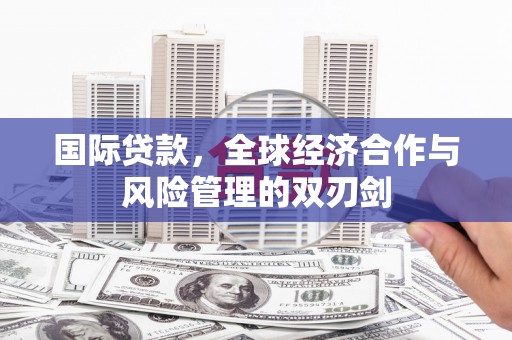 佳木斯国际贷款，全球经济合作与风险管理的双刃剑