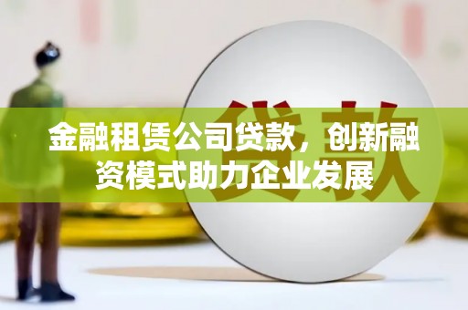 佳木斯金融租赁公司贷款，创新融资模式助力企业发展