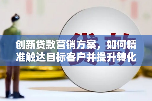 佳木斯创新贷款营销方案，如何精准触达目标客户并提升转化率