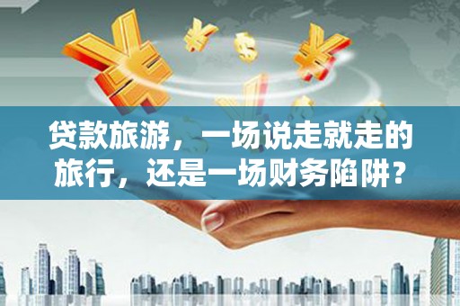 佳木斯贷款旅游，一场说走就走的旅行，还是一场财务陷阱？