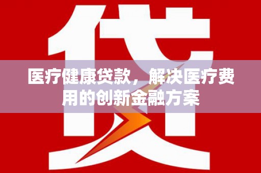 佳木斯医疗健康贷款，解决医疗费用的创新金融方案