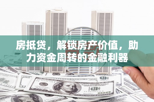 佳木斯房抵贷，解锁房产价值，助力资金周转的金融利器