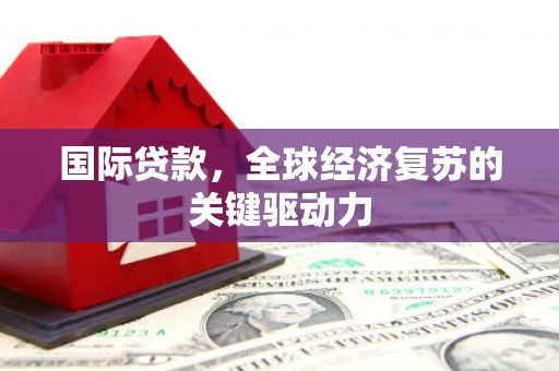 佳木斯国际贷款，全球经济复苏的关键驱动力