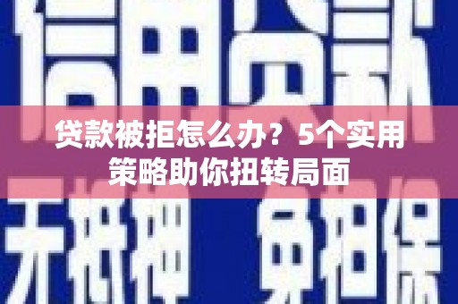 佳木斯贷款被拒怎么办？5个实用策略助你扭转局面