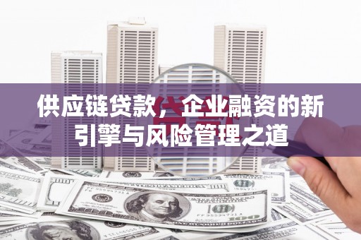 佳木斯供应链贷款，企业融资的新引擎与风险管理之道