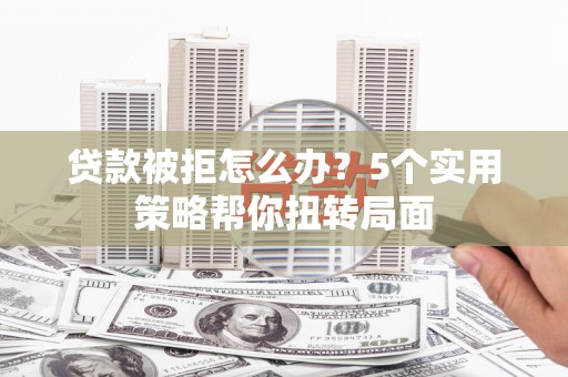 佳木斯贷款被拒怎么办？5个实用策略帮你扭转局面