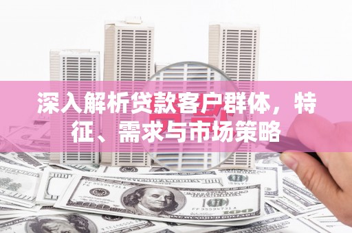 佳木斯深入解析贷款客户群体，特征、需求与市场策略