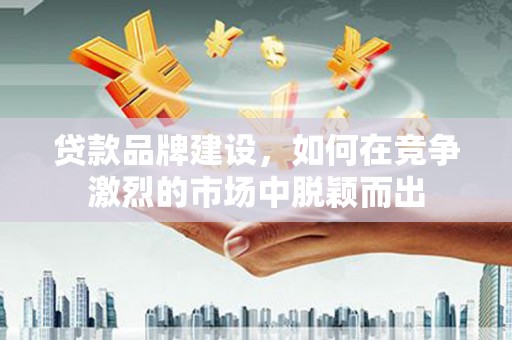 佳木斯贷款品牌建设，如何在竞争激烈的市场中脱颖而出