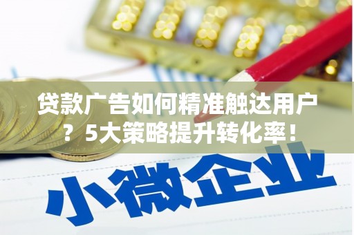 佳木斯贷款广告如何精准触达用户？5大策略提升转化率！