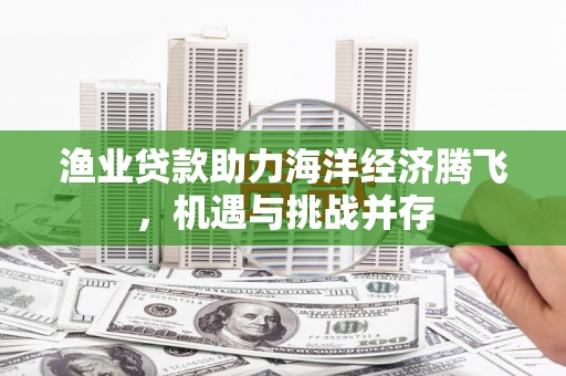 佳木斯渔业贷款助力海洋经济腾飞，机遇与挑战并存