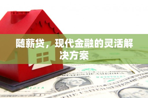 佳木斯随薪贷，现代金融的灵活解决方案