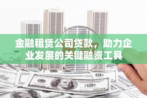佳木斯金融租赁公司贷款，助力企业发展的关键融资工具