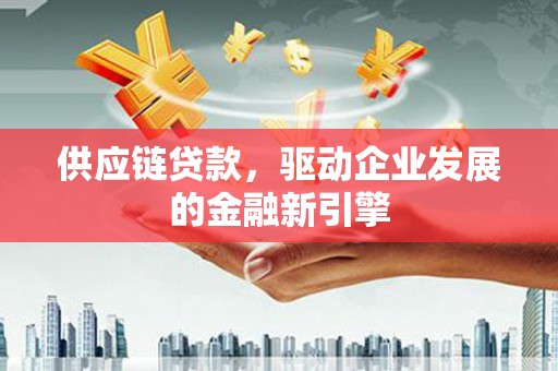 佳木斯供应链贷款，驱动企业发展的金融新引擎