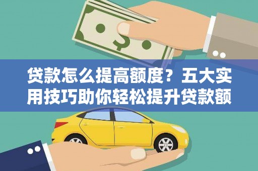 佳木斯贷款怎么提高额度？五大实用技巧助你轻松提升贷款额度