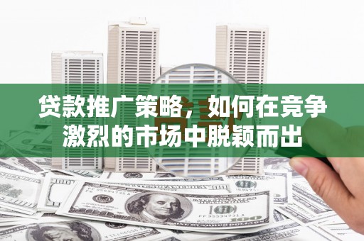 佳木斯贷款推广策略，如何在竞争激烈的市场中脱颖而出