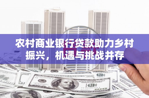 佳木斯农村商业银行贷款助力乡村振兴，机遇与挑战并存