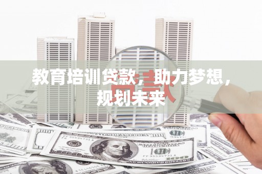 佳木斯教育培训贷款，助力梦想，规划未来
