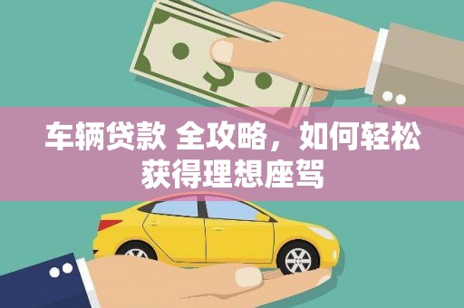 佳木斯车辆贷款 全攻略，如何轻松获得理想座驾