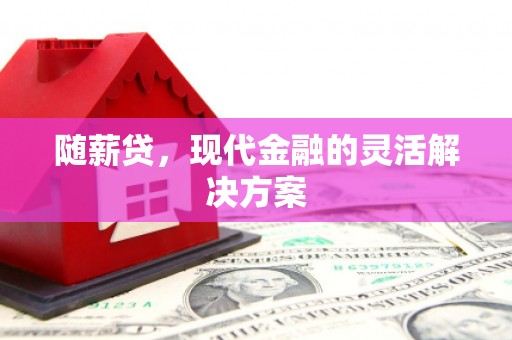 佳木斯随薪贷，现代金融的灵活解决方案
