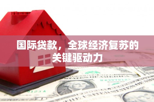 佳木斯国际贷款，全球经济复苏的关键驱动力