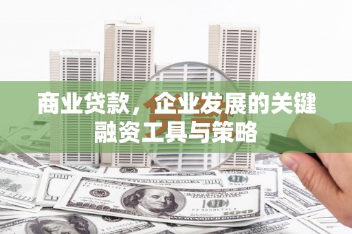 佳木斯商业贷款，企业发展的关键融资工具与策略