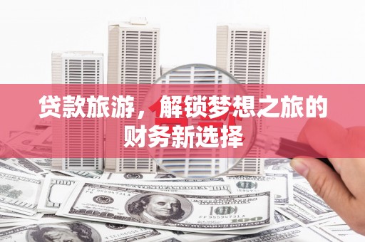 佳木斯贷款旅游，解锁梦想之旅的财务新选择