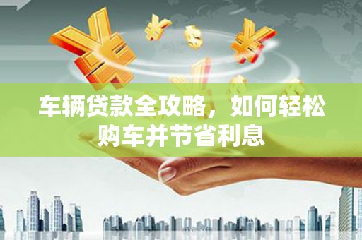 佳木斯车辆贷款全攻略，如何轻松购车并节省利息