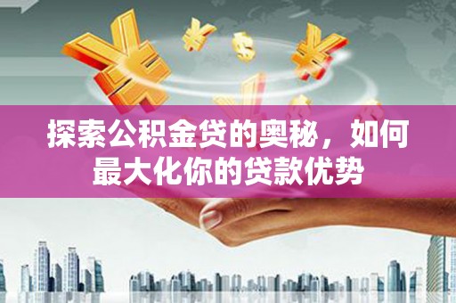 佳木斯探索公积金贷的奥秘，如何最大化你的贷款优势