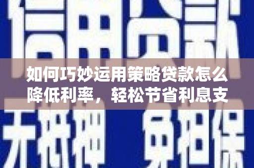 佳木斯如何巧妙运用策略贷款怎么降低利率，轻松节省利息支出