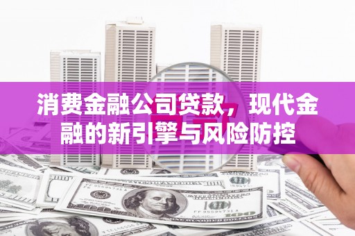 佳木斯消费金融公司贷款，现代金融的新引擎与风险防控