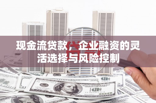 佳木斯现金流贷款，企业融资的灵活选择与风险控制