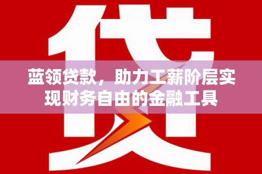 佳木斯蓝领贷款，助力工薪阶层实现财务自由的金融工具