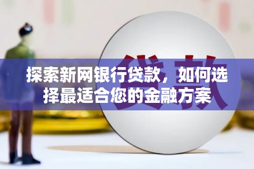 佳木斯探索新网银行贷款，如何选择最适合您的金融方案