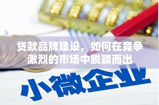 佳木斯贷款品牌建设，如何在竞争激烈的市场中脱颖而出