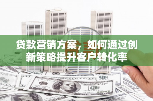 佳木斯贷款营销方案，如何通过创新策略提升客户转化率