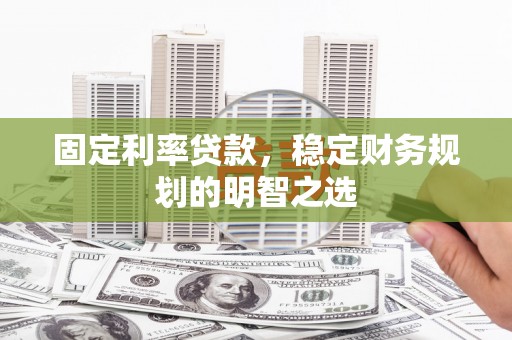 佳木斯固定利率贷款，稳定财务规划的明智之选