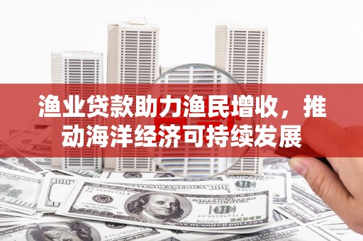 佳木斯渔业贷款助力渔民增收，推动海洋经济可持续发展