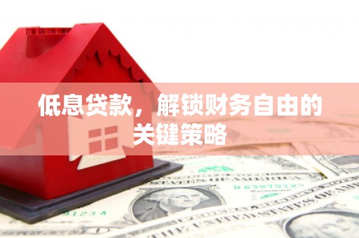 佳木斯低息贷款，解锁财务自由的关键策略