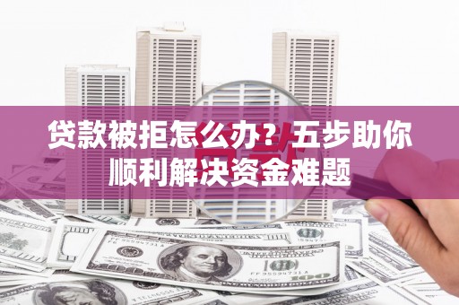 佳木斯贷款被拒怎么办？五步助你顺利解决资金难题