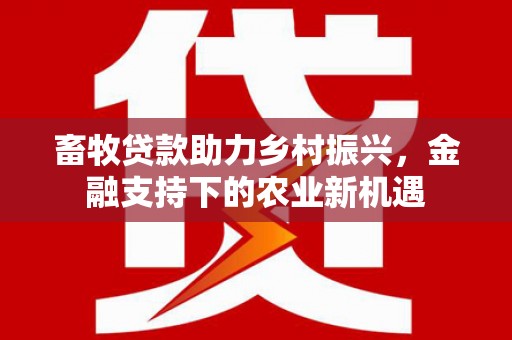 佳木斯畜牧贷款助力乡村振兴，金融支持下的农业新机遇