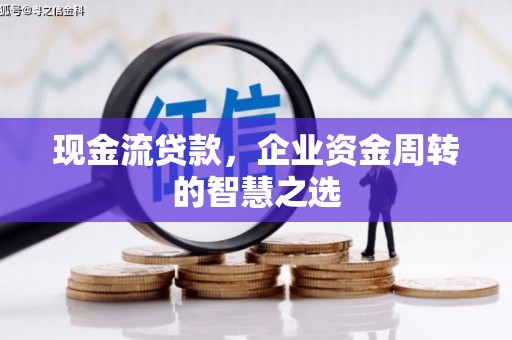 佳木斯现金流贷款，企业资金周转的智慧之选