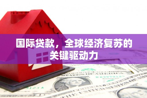 佳木斯国际贷款，全球经济复苏的关键驱动力