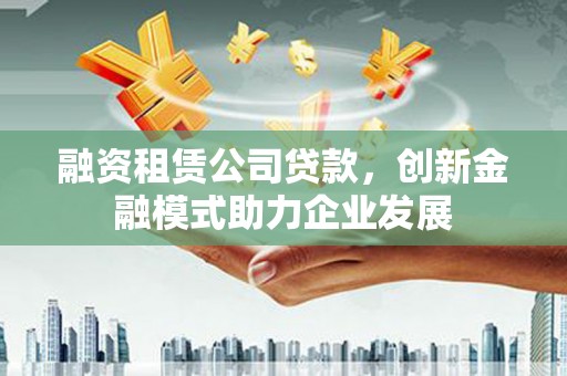佳木斯融资租赁公司贷款，创新金融模式助力企业发展