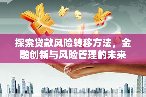 佳木斯探索贷款风险转移方法，金融创新与风险管理的未来