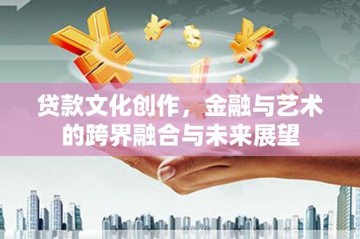 佳木斯贷款文化创作，金融与艺术的跨界融合与未来展望
