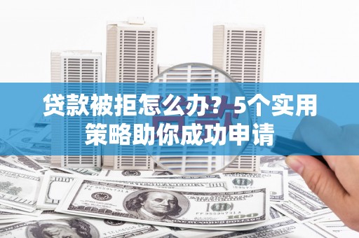 佳木斯贷款被拒怎么办？5个实用策略助你成功申请