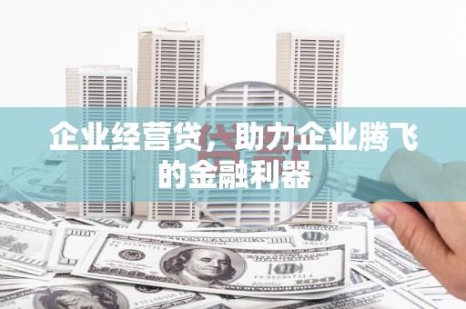 佳木斯企业经营贷，助力企业腾飞的金融利器